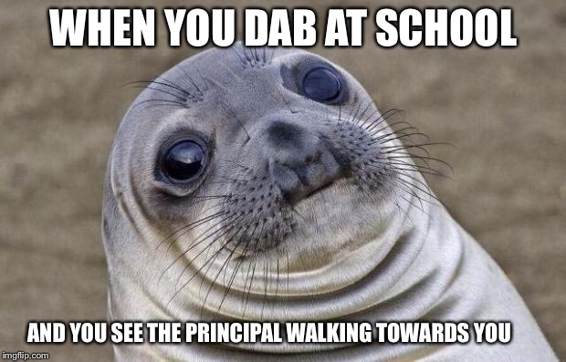 Awkward Moment Sealion | WHEN YOU DAB AT SCHOOL; AND YOU SEE THE PRINCIPAL WALKING TOWARDS YOU | image tagged in memes,awkward moment sealion | made w/ Imgflip meme maker