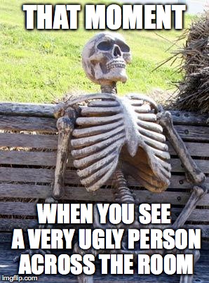 When you see a dead body, assume that something like this happened | THAT MOMENT; WHEN YOU SEE A VERY UGLY PERSON ACROSS THE ROOM | image tagged in memes,waiting skeleton | made w/ Imgflip meme maker