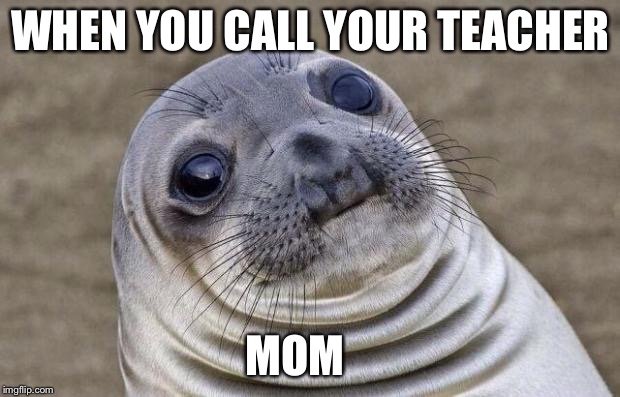 Awkward Moment Sealion | WHEN YOU CALL YOUR TEACHER; MOM | image tagged in memes,awkward moment sealion | made w/ Imgflip meme maker
