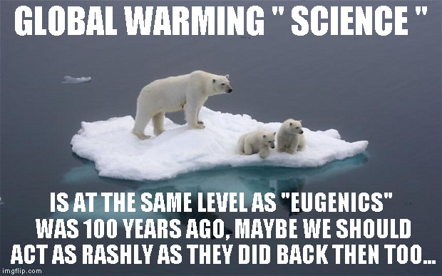 Global Warming Bear Family | GLOBAL WARMING " SCIENCE "; IS AT THE SAME LEVEL AS "EUGENICS" WAS 100 YEARS AGO, MAYBE WE SHOULD ACT AS RASHLY AS THEY DID BACK THEN TOO... | image tagged in global warming bear family | made w/ Imgflip meme maker