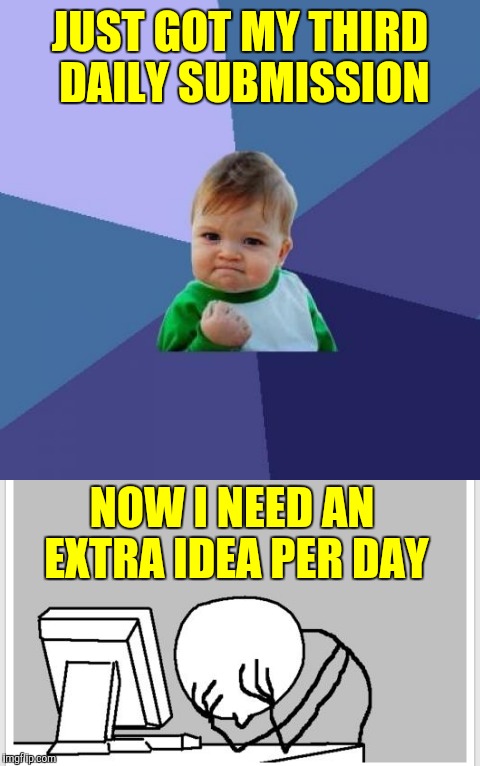 Here goes | JUST GOT MY THIRD DAILY SUBMISSION; NOW I NEED AN EXTRA IDEA PER DAY | image tagged in funny,facepalm,memes | made w/ Imgflip meme maker