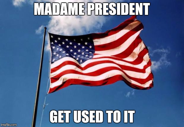 us flag | MADAME PRESIDENT; GET USED TO IT | image tagged in us flag | made w/ Imgflip meme maker