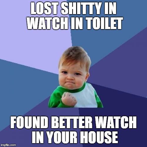 Success Kid | LOST SHITTY IN WATCH IN TOILET; FOUND BETTER WATCH IN YOUR HOUSE | image tagged in memes,success kid | made w/ Imgflip meme maker