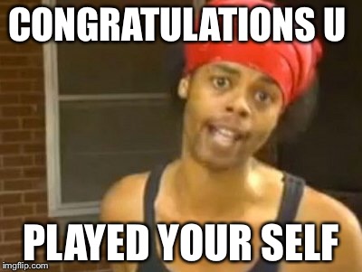 Hide Yo Kids Hide Yo Wife | CONGRATULATIONS U; PLAYED YOUR SELF | image tagged in memes,hide yo kids hide yo wife | made w/ Imgflip meme maker