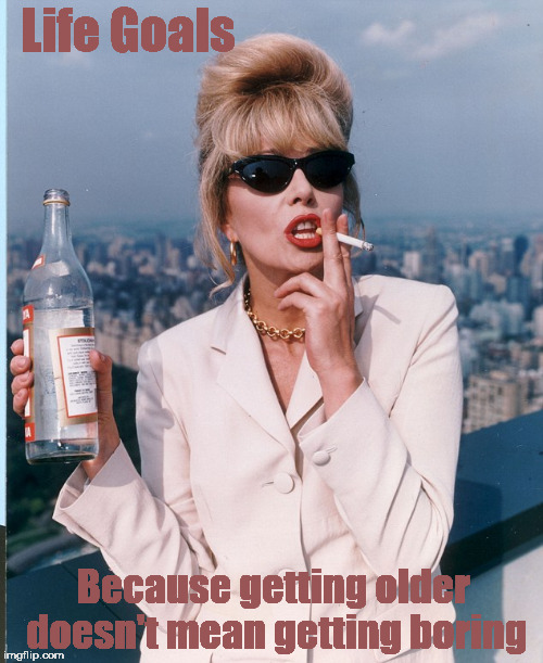  Life Goals; Because getting older doesn't mean getting boring | image tagged in abfab,patsy,life goals,absolutely fabulous | made w/ Imgflip meme maker