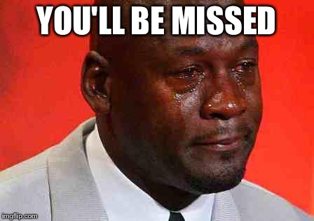 crying michael jordan | YOU'LL BE MISSED | image tagged in crying michael jordan | made w/ Imgflip meme maker