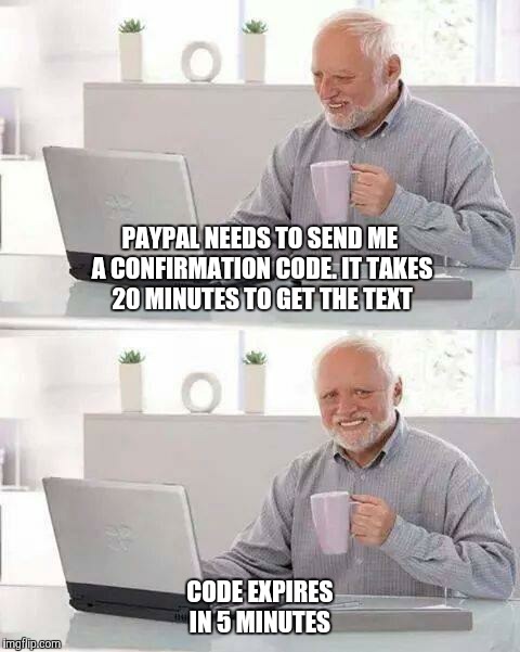 This is happening to me right now  | PAYPAL NEEDS TO SEND ME A CONFIRMATION CODE. IT TAKES 20 MINUTES TO GET THE TEXT; CODE EXPIRES IN 5 MINUTES | image tagged in memes,hide the pain harold | made w/ Imgflip meme maker