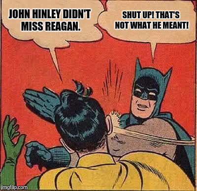 Batman Slapping Robin Meme | JOHN HINLEY DIDN'T MISS REAGAN. SHUT UP! THAT'S NOT WHAT HE MEANT! | image tagged in memes,batman slapping robin | made w/ Imgflip meme maker