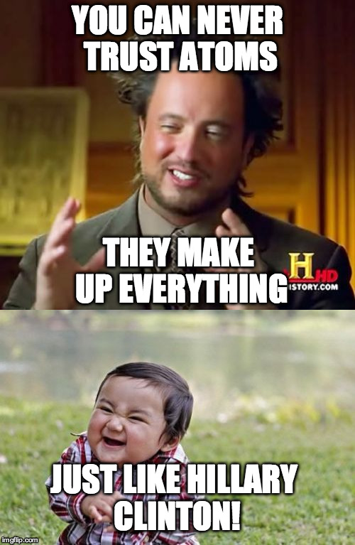 YOU CAN NEVER TRUST ATOMS; THEY MAKE UP EVERYTHING; JUST LIKE HILLARY CLINTON! | image tagged in ancient aliens,funny memes,funny,evil toddler | made w/ Imgflip meme maker