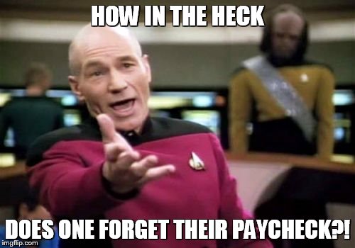 How in the Heck does One forget their paycheck?! | HOW IN THE HECK; DOES ONE FORGET THEIR PAYCHECK?! | image tagged in memes,picard wtf | made w/ Imgflip meme maker