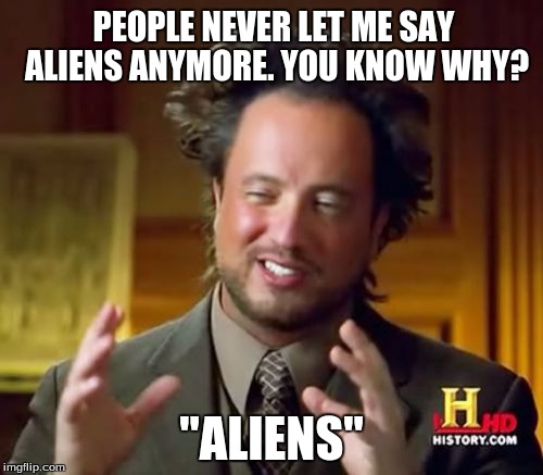 Ancient Aliens |  PEOPLE NEVER LET ME SAY ALIENS ANYMORE. YOU KNOW WHY? "ALIENS" | image tagged in memes,ancient aliens | made w/ Imgflip meme maker