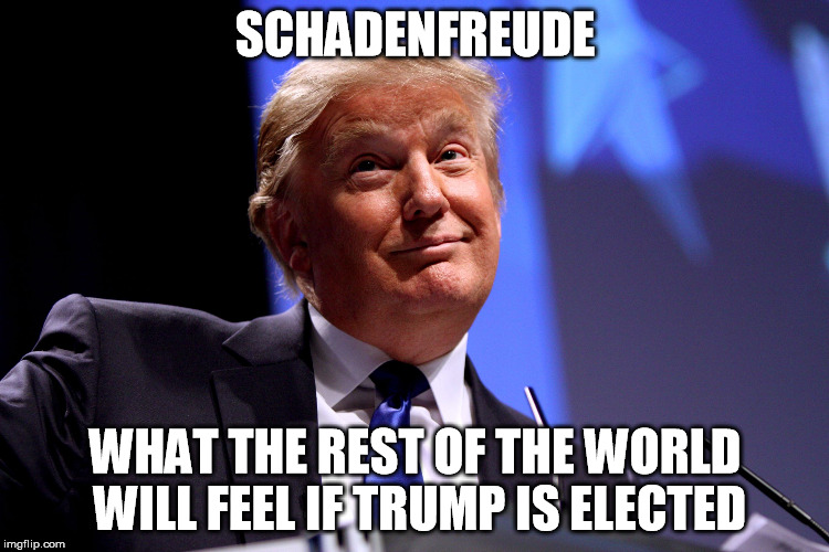 Donald Trump | SCHADENFREUDE; WHAT THE REST OF THE WORLD WILL FEEL IF TRUMP IS ELECTED | image tagged in donald trump,schadenfreude,election 2016 | made w/ Imgflip meme maker