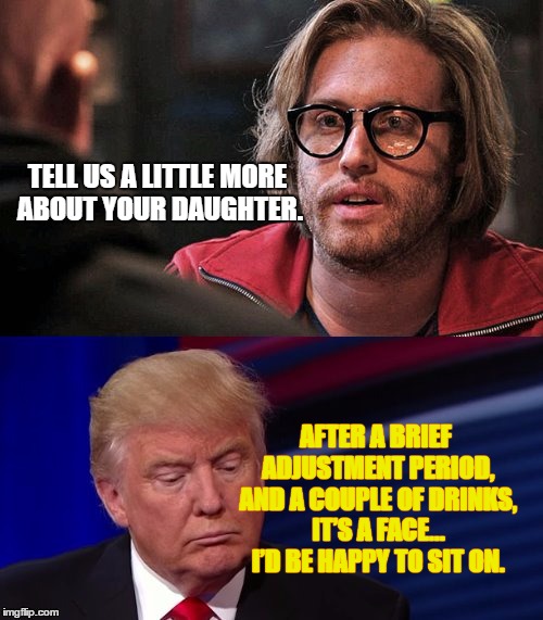 Deadpool-Trump-Meme | TELL US A LITTLE MORE ABOUT YOUR DAUGHTER. AFTER A BRIEF ADJUSTMENT PERIOD, AND A COUPLE OF DRINKS, IT’S A FACE… I’D BE HAPPY TO SIT ON. | image tagged in deadpool-trump-meme | made w/ Imgflip meme maker