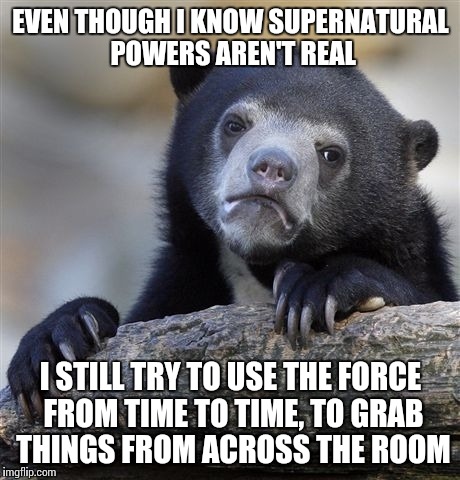 Use the fork, Luke! | EVEN THOUGH I KNOW SUPERNATURAL POWERS AREN'T REAL; I STILL TRY TO USE THE FORCE FROM TIME TO TIME, TO GRAB THINGS FROM ACROSS THE ROOM | image tagged in memes,confession bear | made w/ Imgflip meme maker