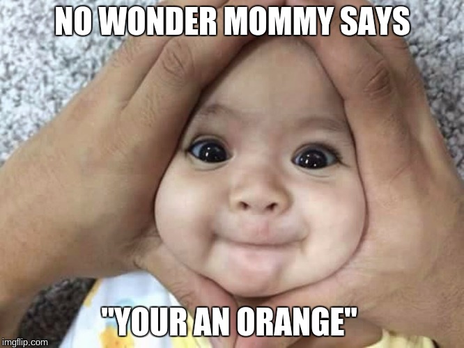 Baby Oarnge | NO WONDER MOMMY SAYS; "YOUR AN ORANGE" | image tagged in memes | made w/ Imgflip meme maker