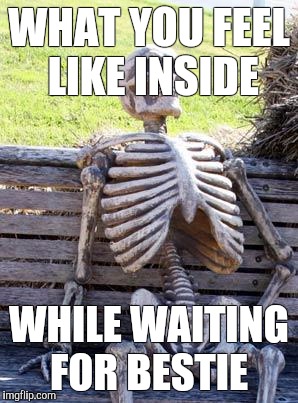 Waiting Skeleton Meme | WHAT YOU FEEL LIKE INSIDE; WHILE WAITING FOR BESTIE | image tagged in memes,waiting skeleton | made w/ Imgflip meme maker