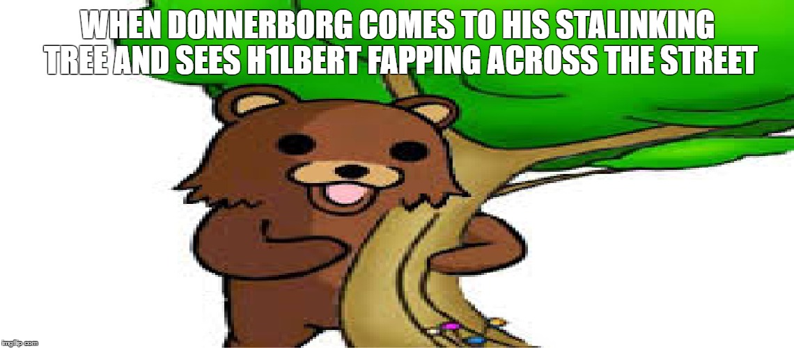 WHEN DONNERBORG COMES TO HIS STALINKING TREE AND SEES H1LBERT FAPPING ACROSS THE STREET | made w/ Imgflip meme maker