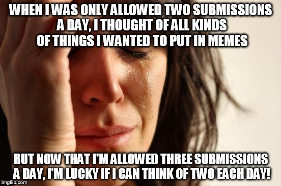 First World Problems | WHEN I WAS ONLY ALLOWED TWO SUBMISSIONS A DAY, I THOUGHT OF ALL KINDS OF THINGS I WANTED TO PUT IN MEMES; BUT NOW THAT I'M ALLOWED THREE SUBMISSIONS A DAY, I'M LUCKY IF I CAN THINK OF TWO EACH DAY! | image tagged in memes,first world problems | made w/ Imgflip meme maker