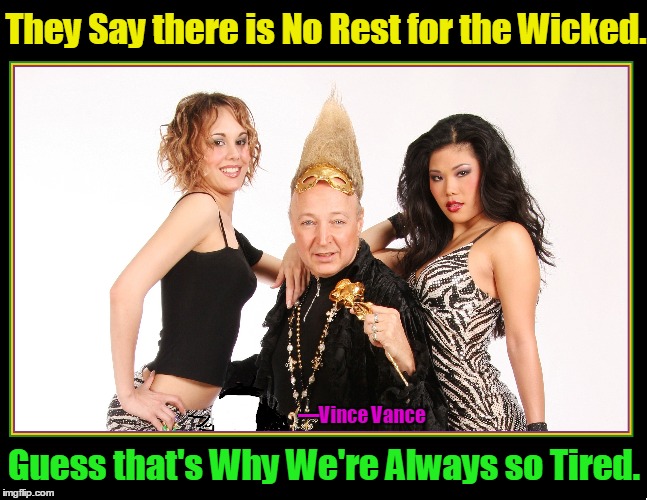 No Rest for the Wicked | They Say there is No Rest for the Wicked. —Vince Vance; Guess that's Why We're Always so Tired. | image tagged in vince vance,valiantettes,hot babes,sexy asian girls,famous bands,vince vance and the valiants | made w/ Imgflip meme maker