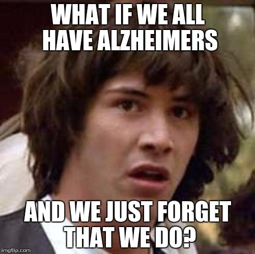 Conspiracy Keanu | WHAT IF WE ALL HAVE ALZHEIMERS; AND WE JUST FORGET THAT WE DO? | image tagged in memes,conspiracy keanu | made w/ Imgflip meme maker