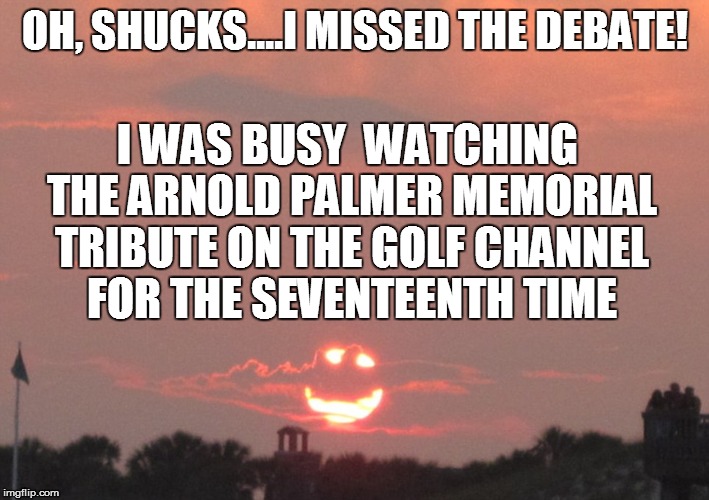 OH, SHUCKS....I MISSED THE DEBATE! I WAS BUSY  WATCHING THE ARNOLD PALMER MEMORIAL TRIBUTE ON THE GOLF CHANNEL FOR THE SEVENTEENTH TIME | made w/ Imgflip meme maker