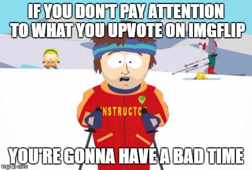 Super Cool Ski Instructor | IF YOU DON'T PAY ATTENTION TO WHAT YOU UPVOTE ON IMGFLIP; YOU'RE GONNA HAVE A BAD TIME | image tagged in memes,super cool ski instructor | made w/ Imgflip meme maker