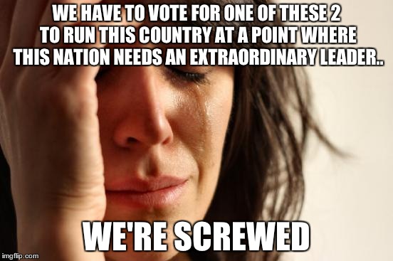 After watching Hillary Clinton & Donald Trump presidential debate
 | WE HAVE TO VOTE FOR ONE OF THESE 2 TO RUN THIS COUNTRY AT A POINT WHERE THIS NATION NEEDS AN EXTRAORDINARY LEADER.. WE'RE SCREWED | image tagged in memes,first world problems | made w/ Imgflip meme maker