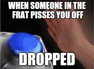 Frat Life | WHEN SOMEONE IN THE FRAT PISSES YOU OFF; DROPPED | image tagged in blank nut button | made w/ Imgflip meme maker