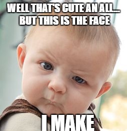 Skeptical Baby Meme | WELL THAT'S CUTE AN ALL... BUT THIS IS THE FACE I MAKE | image tagged in memes,skeptical baby | made w/ Imgflip meme maker