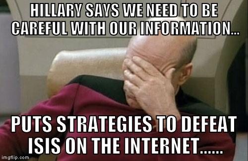 Captain Picard Facepalm Meme | HILLARY SAYS WE NEED TO BE CAREFUL WITH OUR INFORMATION... PUTS STRATEGIES TO DEFEAT ISIS ON THE INTERNET...... | image tagged in memes,captain picard facepalm | made w/ Imgflip meme maker