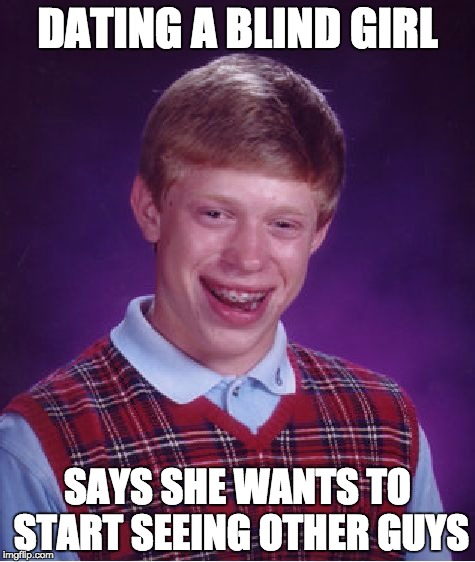 Bad Luck Brian | DATING A BLIND GIRL; SAYS SHE WANTS TO START SEEING OTHER GUYS | image tagged in memes,bad luck brian | made w/ Imgflip meme maker