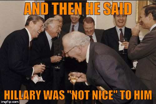 Laughing Men In Suits | AND THEN HE SAID; HILLARY WAS "NOT NICE" TO HIM | image tagged in memes,laughing men in suits | made w/ Imgflip meme maker