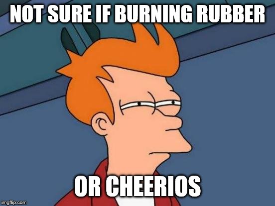 Stuck in traffic in Buffalo, could be both | NOT SURE IF BURNING RUBBER; OR CHEERIOS | image tagged in memes,futurama fry | made w/ Imgflip meme maker
