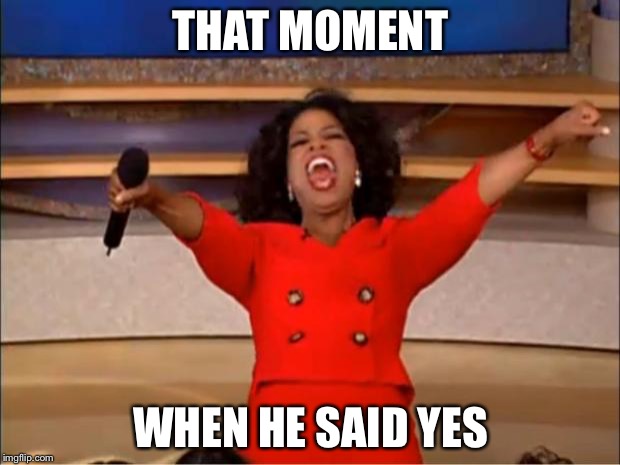 Oprah You Get A | THAT MOMENT; WHEN HE SAID YES | image tagged in memes,oprah you get a | made w/ Imgflip meme maker