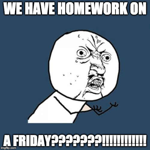 Y U No | WE HAVE HOMEWORK ON; A FRIDAY???????!!!!!!!!!!!! | image tagged in memes,y u no | made w/ Imgflip meme maker