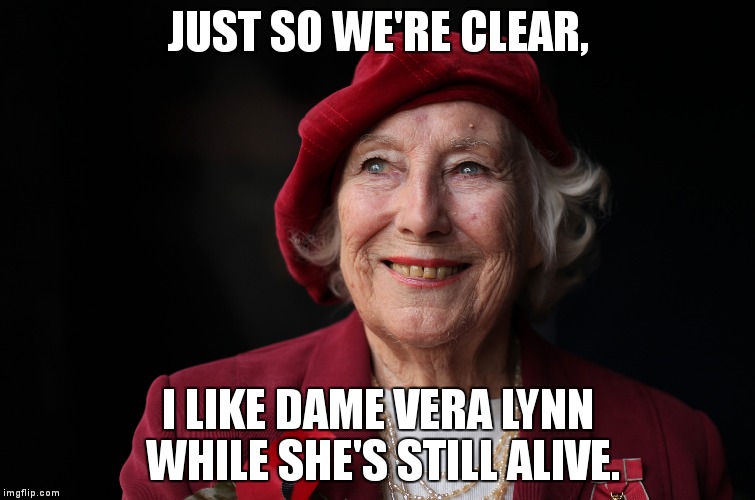 I like Vera Lynn. | JUST SO WE'RE CLEAR, I LIKE DAME VERA LYNN WHILE SHE'S STILL ALIVE. | image tagged in celebrities,singers,vera lynn,british | made w/ Imgflip meme maker