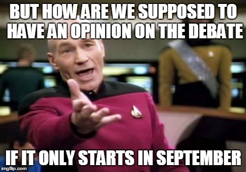 Picard Wtf Meme | BUT HOW ARE WE SUPPOSED TO HAVE AN OPINION ON THE DEBATE IF IT ONLY STARTS IN SEPTEMBER | image tagged in memes,picard wtf | made w/ Imgflip meme maker