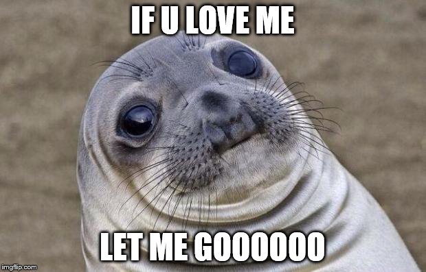 Awkward Moment Sealion Meme | IF U LOVE ME; LET ME GOOOOOO | image tagged in memes,awkward moment sealion | made w/ Imgflip meme maker