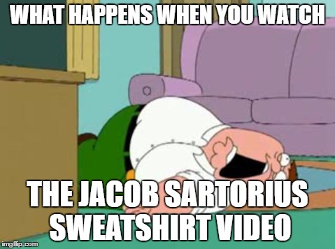 peter griffin | WHAT HAPPENS WHEN YOU WATCH; THE JACOB SARTORIUS SWEATSHIRT VIDEO | image tagged in peter griffin | made w/ Imgflip meme maker
