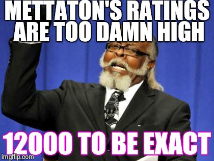 Oh yes............ | METTATON'S RATINGS ARE TOO DAMN HIGH; 12000 TO BE EXACT | image tagged in memes,too damn high,mettaton,undertale | made w/ Imgflip meme maker