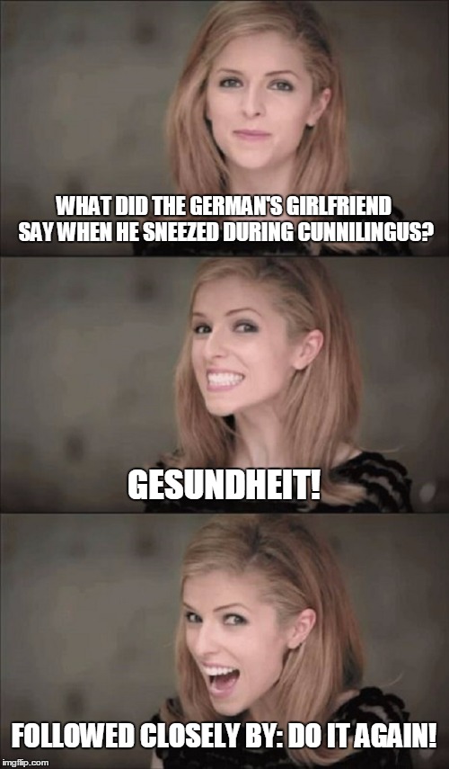 WHAT DID THE GERMAN'S GIRLFRIEND SAY WHEN HE SNEEZED DURING CUNNILINGUS? FOLLOWED CLOSELY BY: DO IT AGAIN! GESUNDHEIT! | made w/ Imgflip meme maker