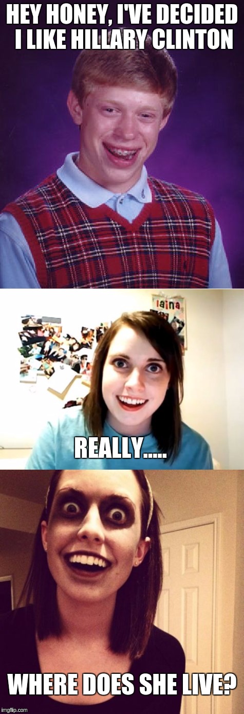 Gotta be careful about talking politics when you are dating Overly Attached Girlfriend | HEY HONEY, I'VE DECIDED I LIKE HILLARY CLINTON; REALLY..... WHERE DOES SHE LIVE? | image tagged in hillary clinton,overly attached girlfriend,bad luck brian | made w/ Imgflip meme maker