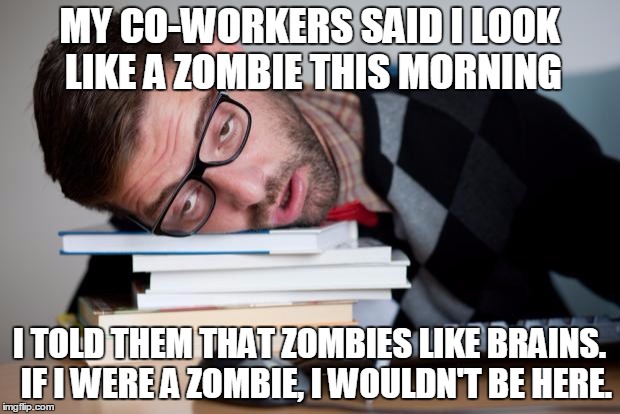 Tired can be fixed in an hour, stupidity lingers.... | MY CO-WORKERS SAID I LOOK LIKE A ZOMBIE THIS MORNING; I TOLD THEM THAT ZOMBIES LIKE BRAINS.  IF I WERE A ZOMBIE, I WOULDN'T BE HERE. | image tagged in exhausted man,funny memes,tired,sarcasm,zombies | made w/ Imgflip meme maker