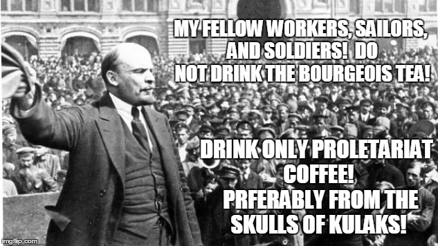 MY FELLOW WORKERS, SAILORS, AND SOLDIERS!  DO NOT DRINK THE BOURGEOIS TEA! DRINK ONLY PROLETARIAT COFFEE!  PRFERABLY FROM THE SKULLS OF KULA | made w/ Imgflip meme maker