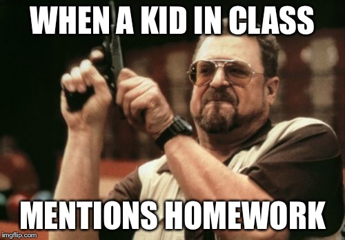 Am I The Only One Around Here | WHEN A KID IN CLASS; MENTIONS HOMEWORK | image tagged in memes,am i the only one around here | made w/ Imgflip meme maker