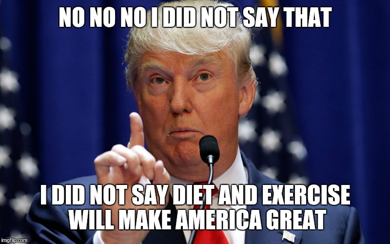 Donald Trump | NO NO NO I DID NOT SAY THAT; I DID NOT SAY DIET AND EXERCISE WILL MAKE AMERICA GREAT | image tagged in donald trump | made w/ Imgflip meme maker