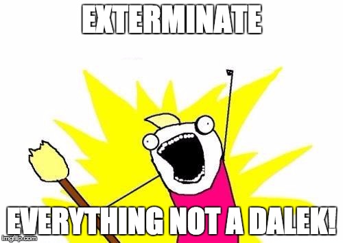 X All The Y | EXTERMINATE; EVERYTHING NOT A DALEK! | image tagged in memes,x all the y | made w/ Imgflip meme maker