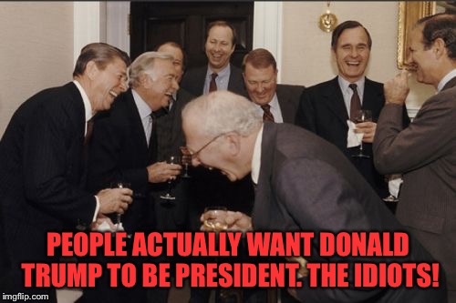 Laughing Men In Suits | PEOPLE ACTUALLY WANT DONALD TRUMP TO BE PRESIDENT. THE IDIOTS! | image tagged in memes,laughing men in suits | made w/ Imgflip meme maker