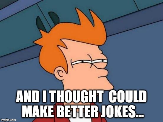 Futurama Fry Meme | AND I THOUGHT  COULD MAKE BETTER JOKES... | image tagged in memes,futurama fry | made w/ Imgflip meme maker