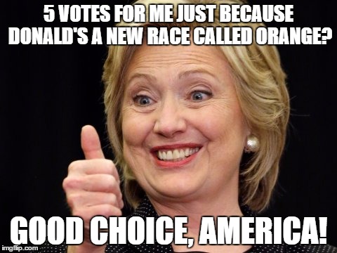 5 VOTES FOR ME JUST BECAUSE DONALD'S A NEW RACE CALLED ORANGE? GOOD CHOICE, AMERICA! | image tagged in hillary clinton,america,donald trump | made w/ Imgflip meme maker